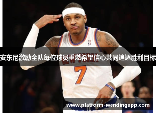 安东尼激励全队每位球员重燃希望信心共同追逐胜利目标