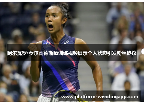 阿尔瓦罗·费尔南德斯晒训练视频展示个人状态引发粉丝热议