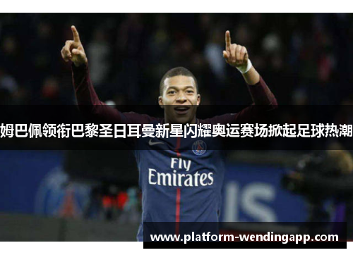 姆巴佩领衔巴黎圣日耳曼新星闪耀奥运赛场掀起足球热潮