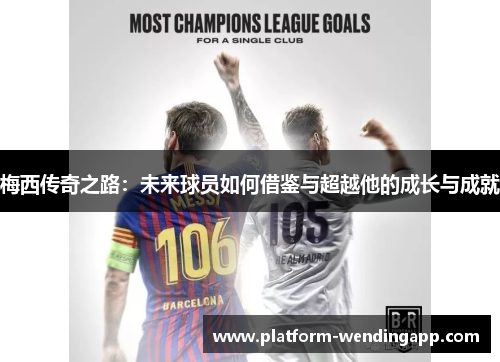 梅西传奇之路：未来球员如何借鉴与超越他的成长与成就