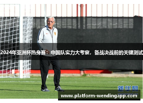 2024年亚洲杯热身赛：中国队实力大考察，备战决战前的关键测试
