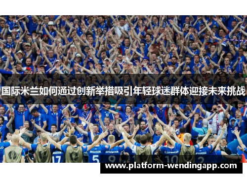 国际米兰如何通过创新举措吸引年轻球迷群体迎接未来挑战
