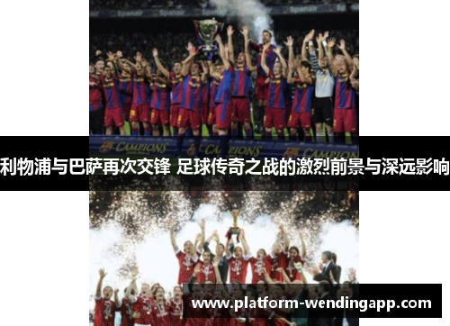 利物浦与巴萨再次交锋 足球传奇之战的激烈前景与深远影响