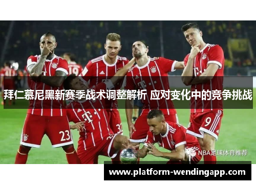 拜仁慕尼黑新赛季战术调整解析 应对变化中的竞争挑战