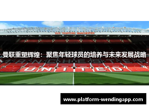 曼联重塑辉煌：聚焦年轻球员的培养与未来发展战略