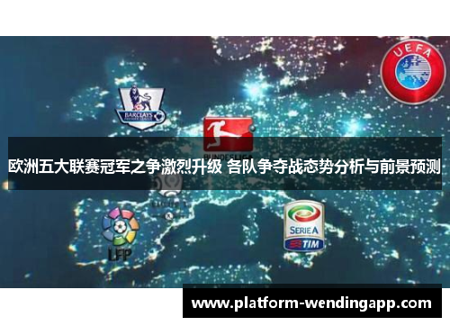 欧洲五大联赛冠军之争激烈升级 各队争夺战态势分析与前景预测