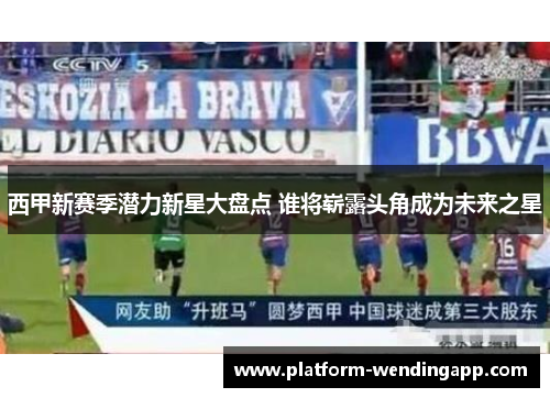西甲新赛季潜力新星大盘点 谁将崭露头角成为未来之星
