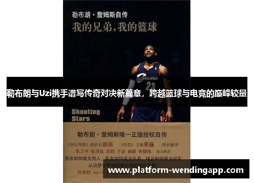 勒布朗与Uzi携手谱写传奇对决新篇章，跨越篮球与电竞的巅峰较量