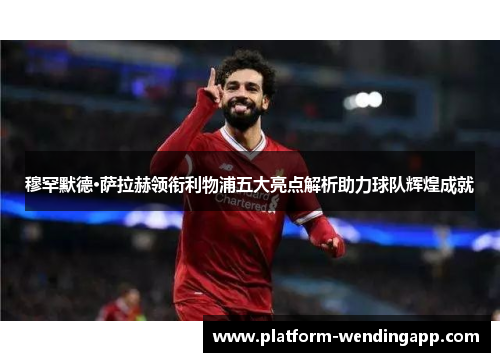 穆罕默德·萨拉赫领衔利物浦五大亮点解析助力球队辉煌成就
