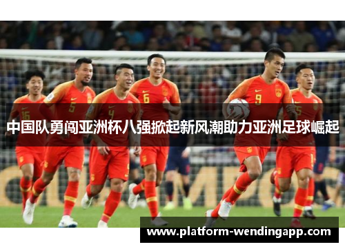 中国队勇闯亚洲杯八强掀起新风潮助力亚洲足球崛起