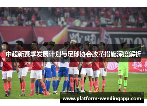 中超新赛季发展计划与足球协会改革措施深度解析
