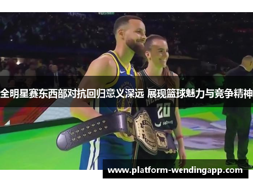 全明星赛东西部对抗回归意义深远 展现篮球魅力与竞争精神