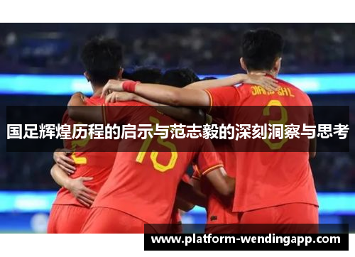 国足辉煌历程的启示与范志毅的深刻洞察与思考