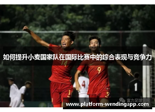 如何提升小麦国家队在国际比赛中的综合表现与竞争力