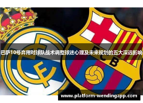巴萨10号弃用对球队战术调整球迷心理及未来规划的五大深远影响
