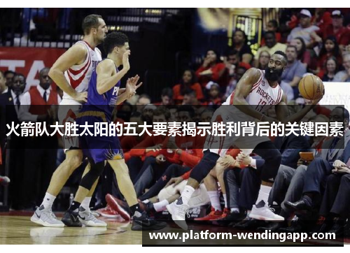火箭队大胜太阳的五大要素揭示胜利背后的关键因素