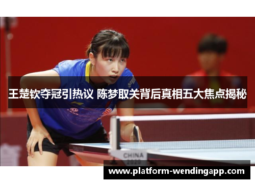 王楚钦夺冠引热议 陈梦取关背后真相五大焦点揭秘