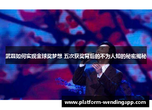 武磊如何实现金球奖梦想 五次获奖背后的不为人知的秘密揭秘