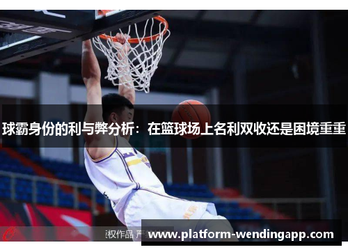 球霸身份的利与弊分析：在篮球场上名利双收还是困境重重