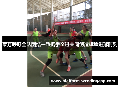 莱万呼吁全队团结一致携手奋进共同创造辉煌进球时刻