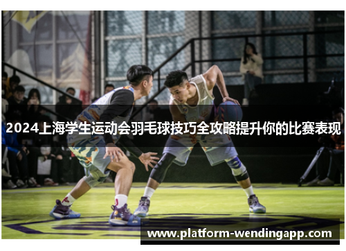 2024上海学生运动会羽毛球技巧全攻略提升你的比赛表现