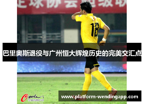巴里奥斯退役与广州恒大辉煌历史的完美交汇点
