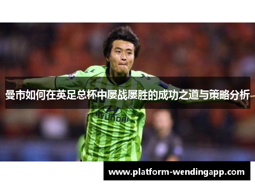曼市如何在英足总杯中屡战屡胜的成功之道与策略分析