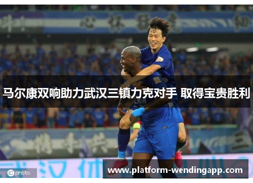 马尔康双响助力武汉三镇力克对手 取得宝贵胜利