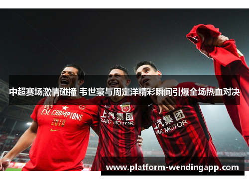 中超赛场激情碰撞 韦世豪与周定洋精彩瞬间引爆全场热血对决