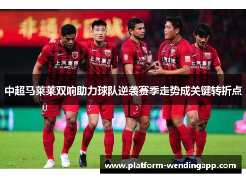 中超马莱莱双响助力球队逆袭赛季走势成关键转折点
