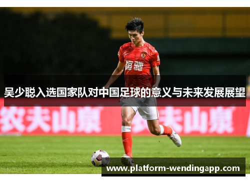 吴少聪入选国家队对中国足球的意义与未来发展展望
