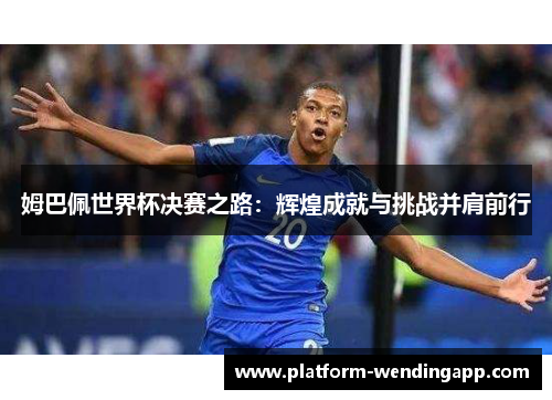 姆巴佩世界杯决赛之路：辉煌成就与挑战并肩前行