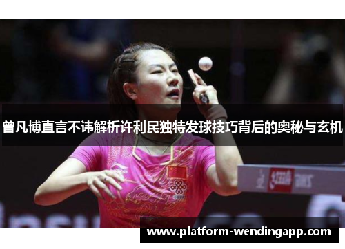 曾凡博直言不讳解析许利民独特发球技巧背后的奥秘与玄机