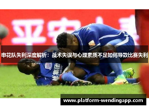 申花队失利深度解析：战术失误与心理素质不足如何导致比赛失利