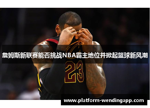 詹姆斯新联赛能否挑战NBA霸主地位并掀起篮球新风潮