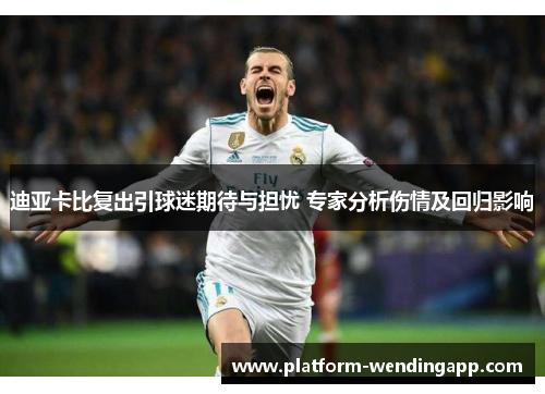 迪亚卡比复出引球迷期待与担忧 专家分析伤情及回归影响