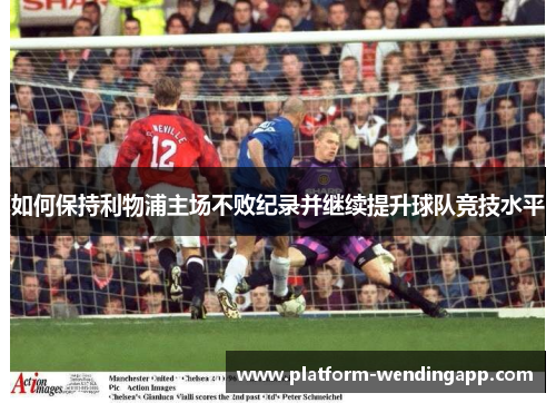 如何保持利物浦主场不败纪录并继续提升球队竞技水平