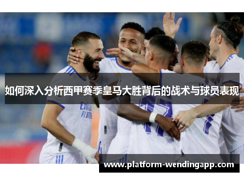 如何深入分析西甲赛季皇马大胜背后的战术与球员表现