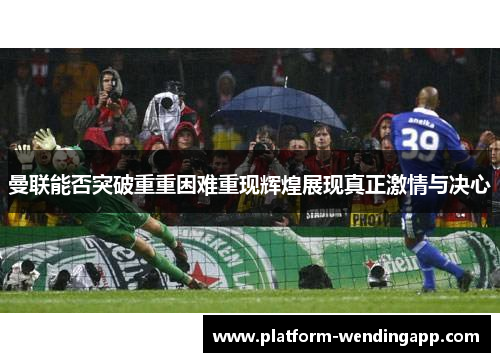 曼联能否突破重重困难重现辉煌展现真正激情与决心