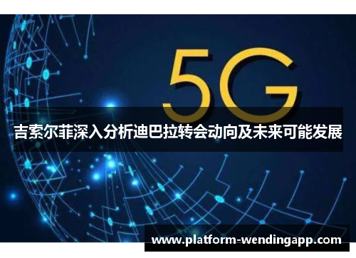 吉索尔菲深入分析迪巴拉转会动向及未来可能发展