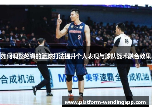 如何调整赵睿的篮球打法提升个人表现与球队战术融合效果
