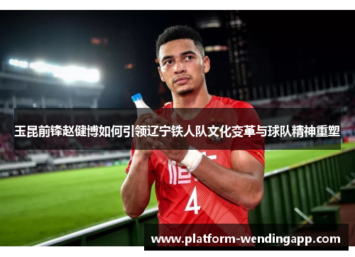 玉昆前锋赵健博如何引领辽宁铁人队文化变革与球队精神重塑