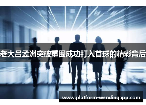 老大吕孟洲突破重围成功打入首球的精彩背后