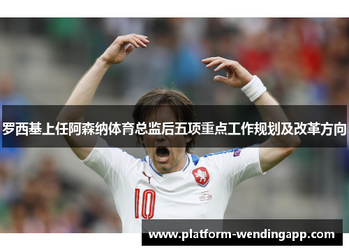 罗西基上任阿森纳体育总监后五项重点工作规划及改革方向