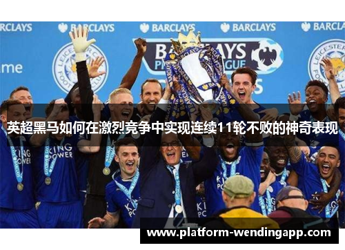 英超黑马如何在激烈竞争中实现连续11轮不败的神奇表现
