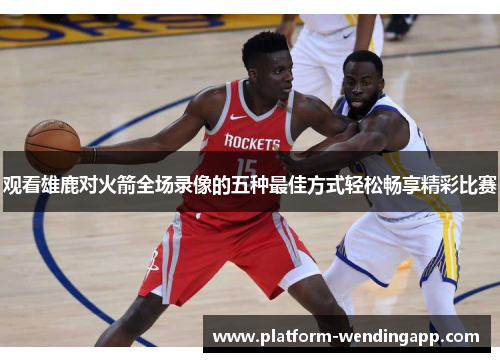 观看雄鹿对火箭全场录像的五种最佳方式轻松畅享精彩比赛