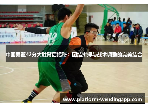 中国男篮42分大胜背后揭秘：团结拼搏与战术调整的完美结合