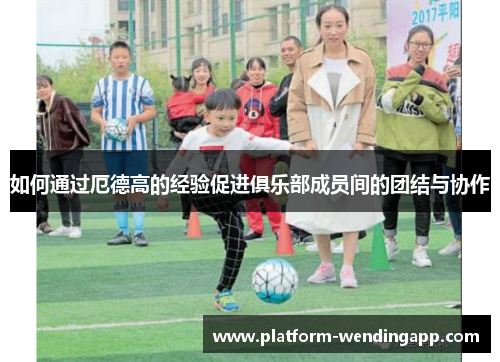 如何通过厄德高的经验促进俱乐部成员间的团结与协作