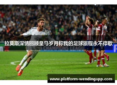 拉莫斯深情回顾皇马岁月称我的足球旅程永不停歇