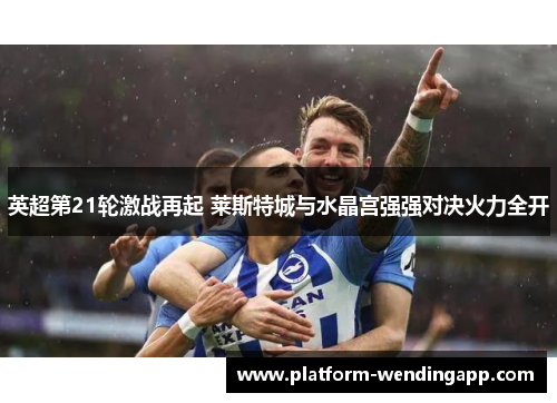 英超第21轮激战再起 莱斯特城与水晶宫强强对决火力全开